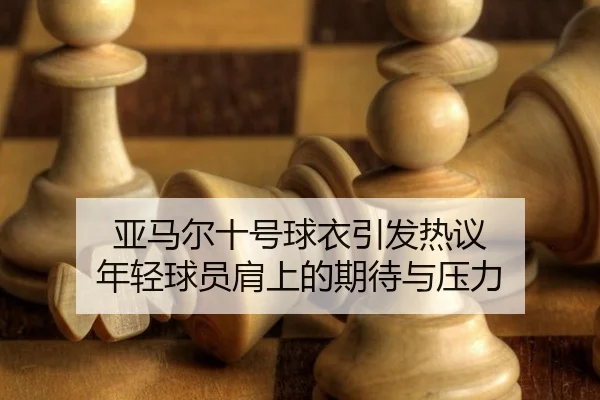 亚马尔十号球衣引发热议 年轻球员肩上的期待与压力